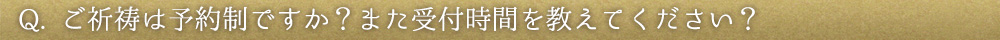 Q. ご祈祷は予約制ですか?また受付時間を教えてください?